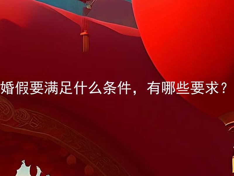 婚假要满足什么条件，有哪些要求？ 婚假要满足什么条件，在法律上有哪些要求？