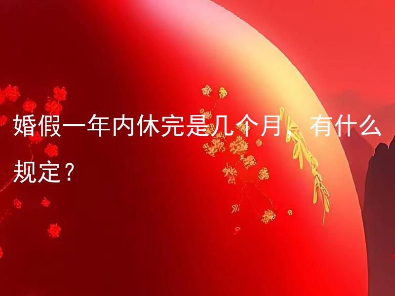 婚假一年内休完是几个月，有什么规定？ 婚假一年内休完是几个月，有什么规定？如何灵活安排婚假的休假时间？