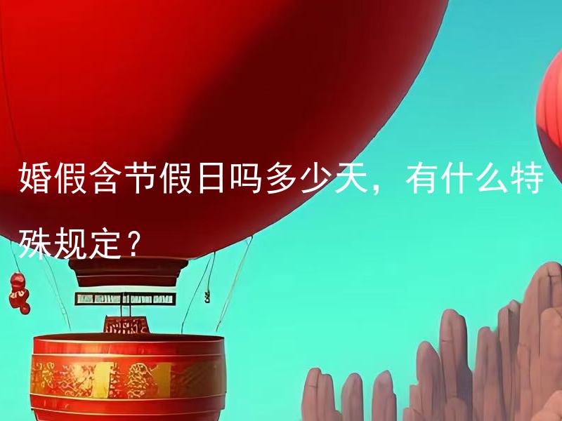 婚假含节假日吗多少天，有什么特殊规定？ 婚假含节假日吗，多少天可以请婚假？是否存在特殊规定？
