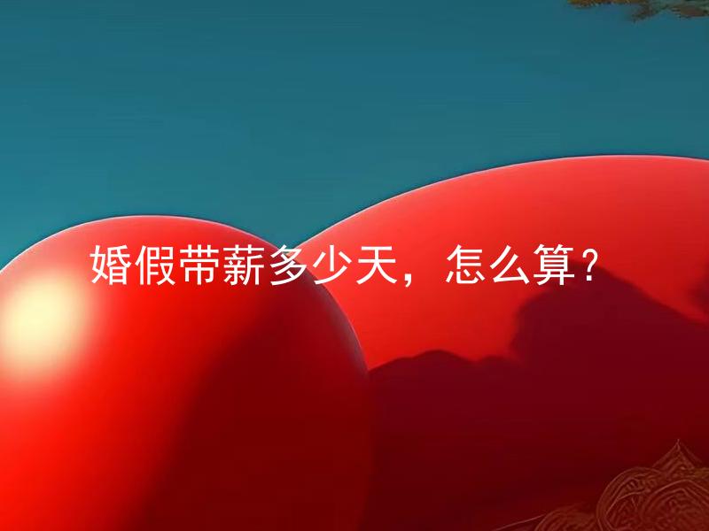 婚假带薪多少天，怎么算？ 婚假带薪多少天，怎么算并且如何申请？