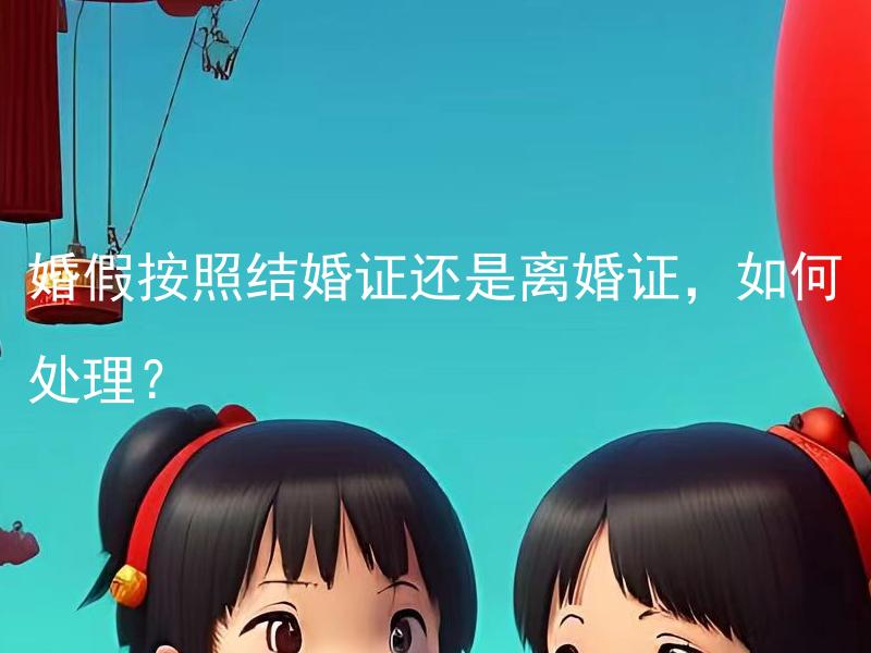 婚假按照结婚证还是离婚证，如何处理？ 婚假按照结婚证还是离婚证，如何区分和适用？