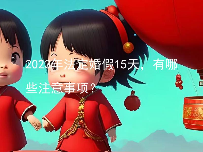 2023年法定婚假15天，有哪些注意事项？