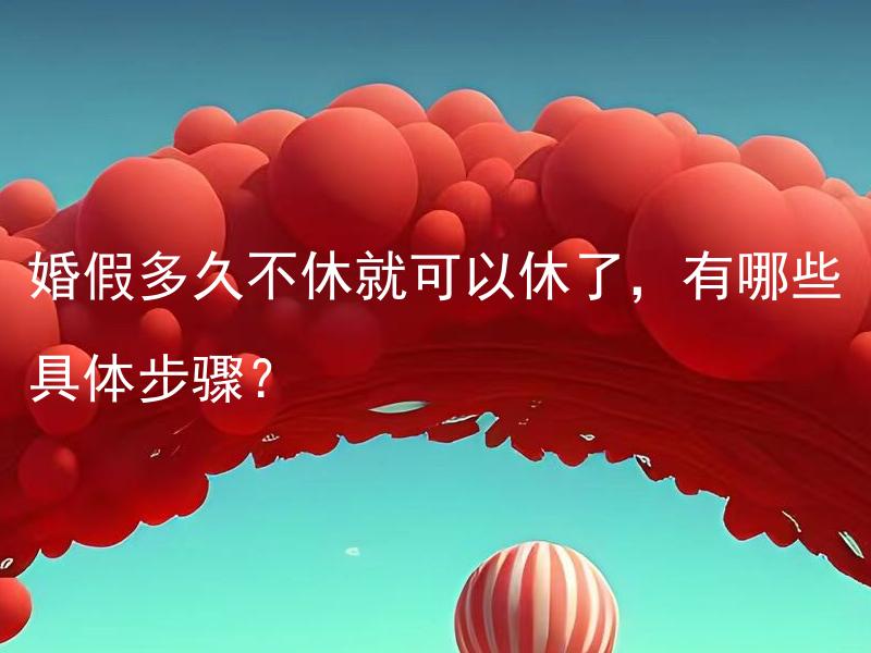 婚假多久不休就可以休了，有哪些具体步骤？