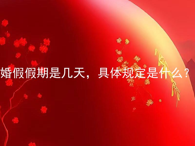 婚假假期是几天，具体规定是什么？ 婚假假期是几天，具体规定是什么？新婚假的起算时间和计算方式是什么？