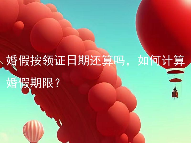 婚假按领证日期还算吗，如何计算婚假期限？ 如何根据领证日期计算婚假期限？