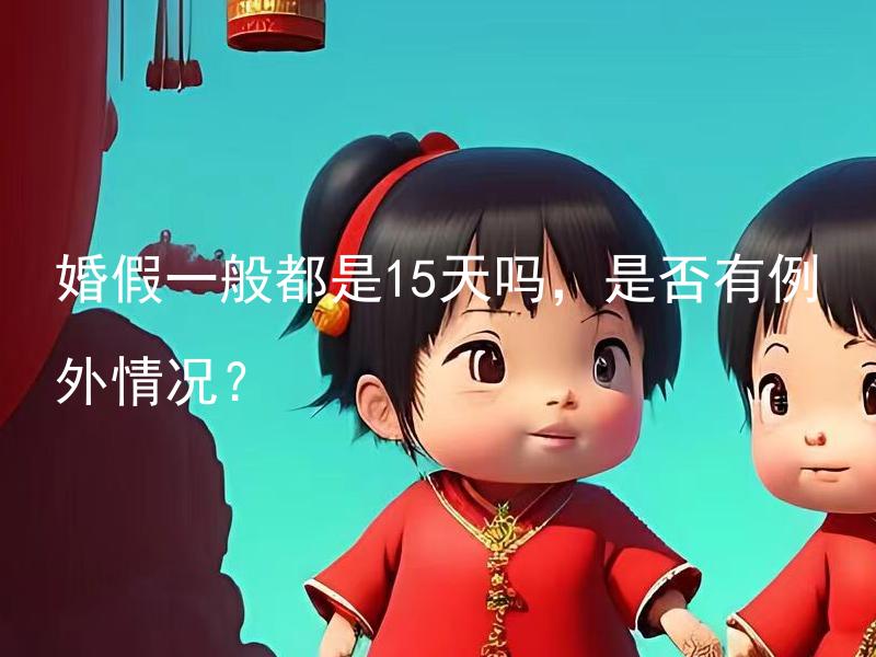 婚假一般都是15天吗，是否有例外情况？ 婚假一般都是15天吗，是否有例外情况影响婚假的天数？
