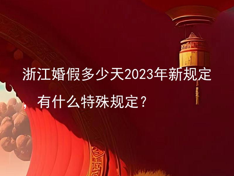 浙江婚假多少天2023年新规定，有什么特殊规定？ 2023年浙江婚假新规定，有没有适用于特殊情况的特殊规定？