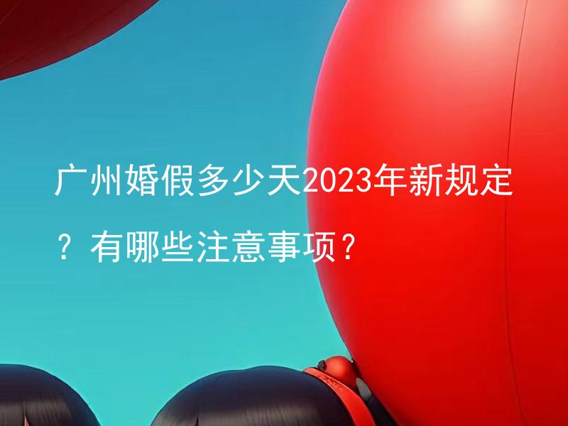 广州婚假多少天2023年新规定？有哪些注意事项？ 2023年广州婚假是否有新规定？需要注意哪些事项？