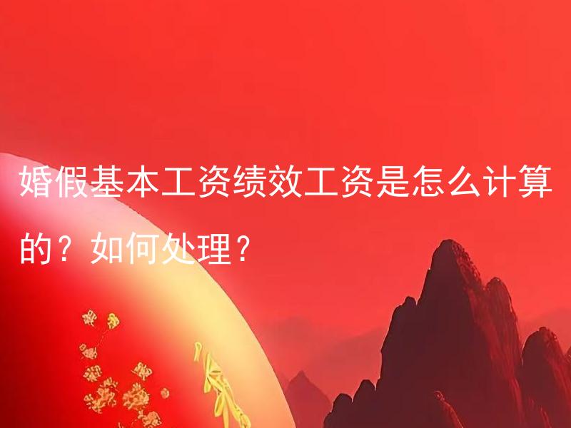 婚假基本工资绩效工资是怎么计算的？如何处理？ 婚假基本工资绩效工资是怎么计算的？如何处理与婚姻状况变更有关的问题？