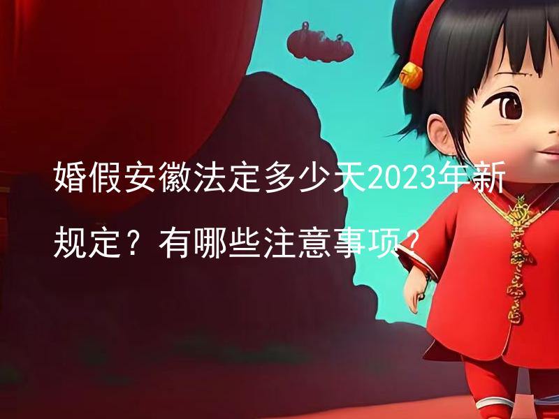 婚假安徽法定多少天2023年新规定？有哪些注意事项？ 2023年新规定下，安徽婚假法定天数是多少？除了天数变化外，你需要注意哪些事项？