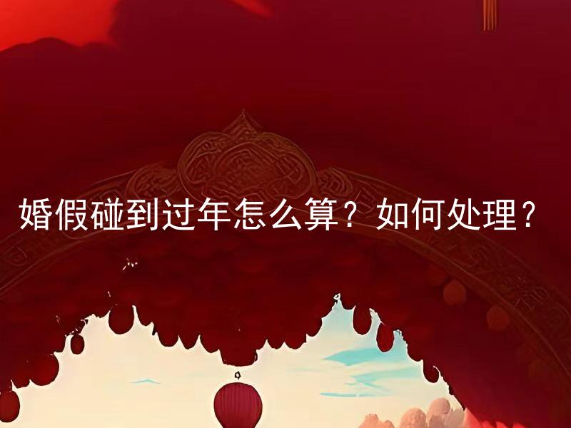 婚假碰到过年怎么算？如何处理？ 婚假碰到过年怎么算？婚姻法律和结婚庆典专家是如何处理这种情况的？
