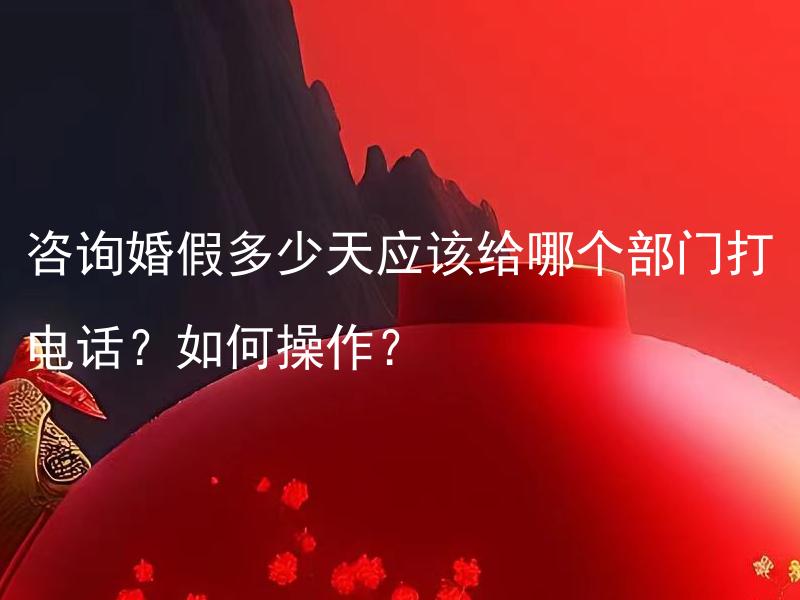 咨询婚假多少天应该给哪个部门打电话？如何操作？ 咨询婚姻法律权益，我应该如何处理婚假的请假手续？