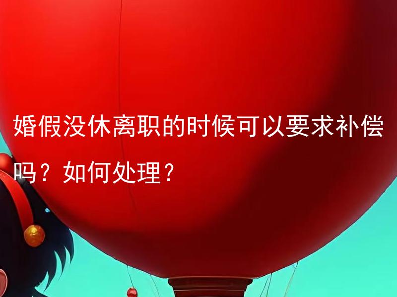 婚假没休离职的时候可以要求补偿吗？如何处理？