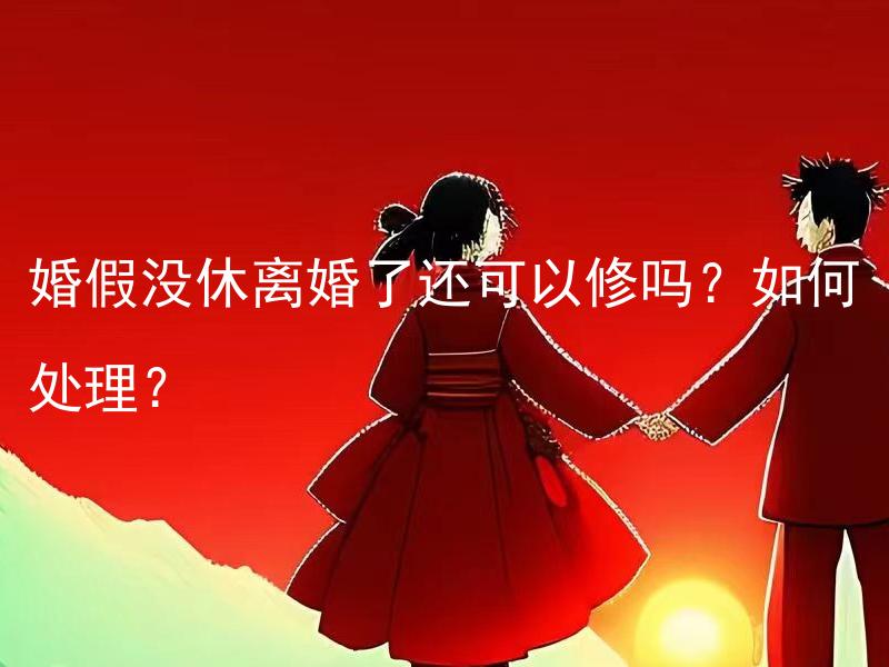 婚假没休离婚了还可以修吗？如何处理？ 离婚后未休婚假，是否还能享受补休？如何合理处理？