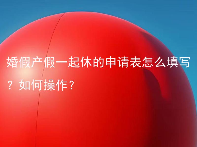 婚假产假一起休的申请表怎么填写？如何操作？