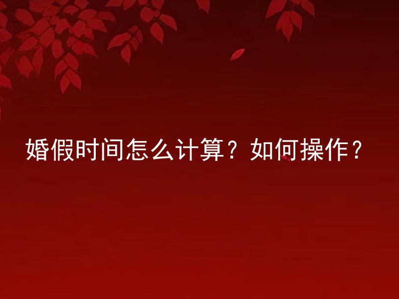 婚假时间怎么计算？如何操作？ 婚假时间怎么计算？如何操作？婚假的计算和申请流程是怎样的？