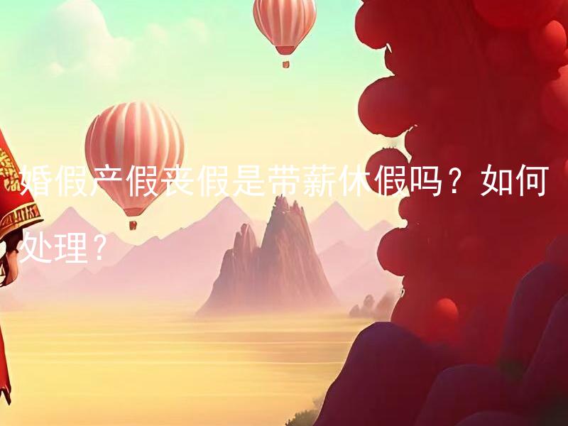 婚假产假丧假是带薪休假吗？如何处理？