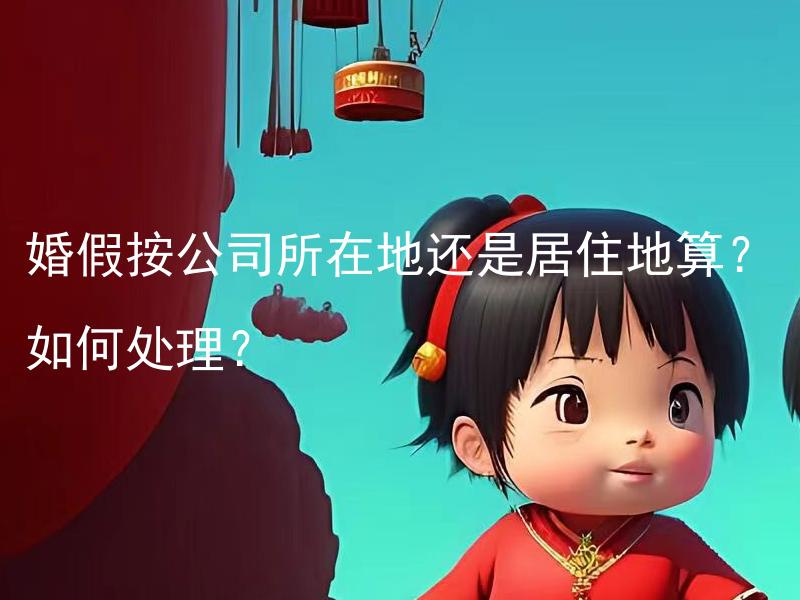 婚假按公司所在地还是居住地算？如何处理？ 婚假是否根据公司所在地或居住地不同而有差别？应该如何解决？