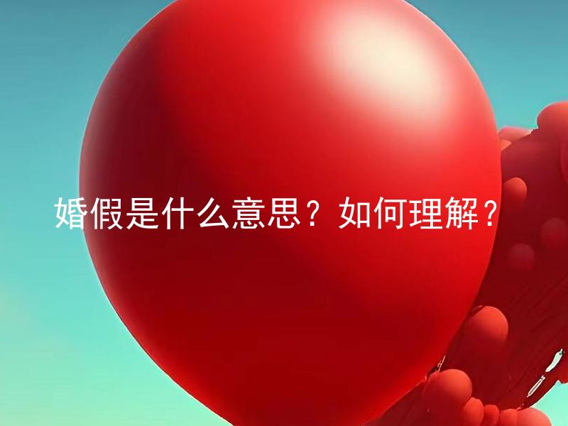 婚假是什么意思？如何理解？ 婚假是指什么？如何在婚姻法律中解释和适用？