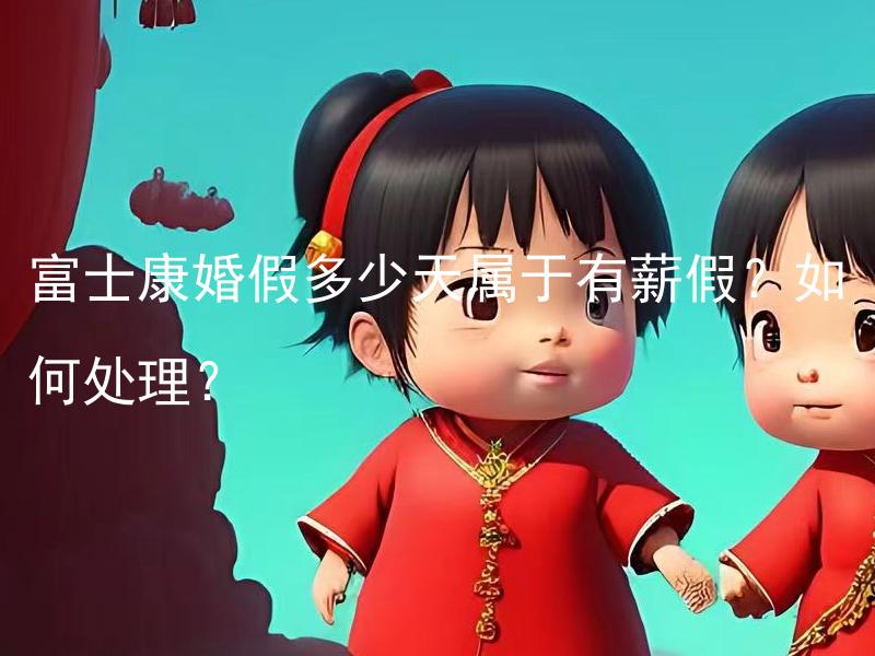 富士康婚假多少天属于有薪假？如何处理？ 富士康的婚假多长时间算作有薪假？如何妥善安排？