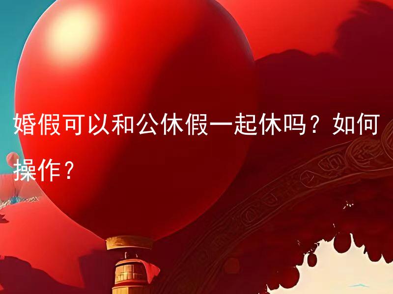 婚假可以和公休假一起休吗？如何操作？ 婚假是否可以与公司公众假期一同休假？应该如何操作？