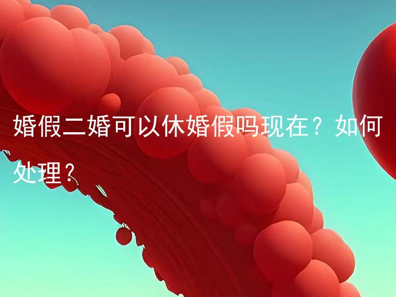 婚假二婚可以休婚假吗现在？如何处理？ 婚假二次婚姻离婚后能享受婚假吗？该如何处理？