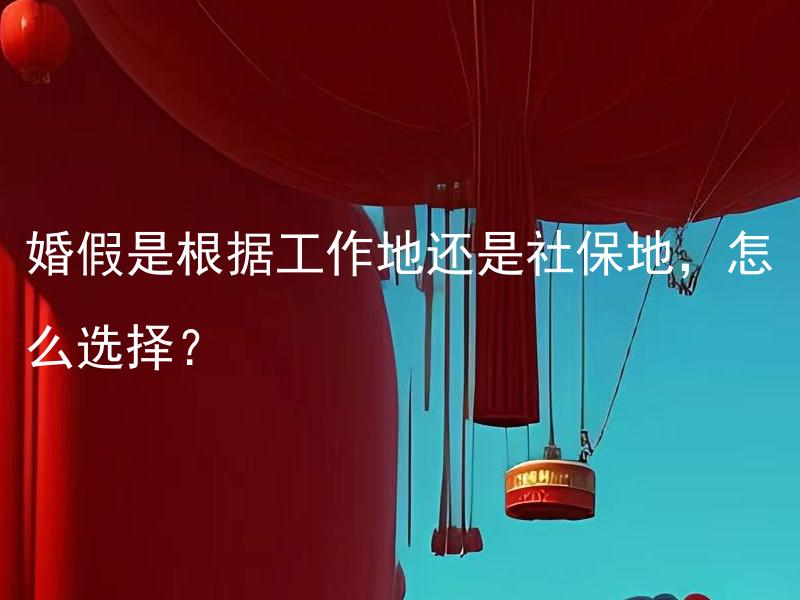 婚假是根据工作地还是社保地，怎么选择？ 婚假是根据工作地还是社保地来算？如何取舍？