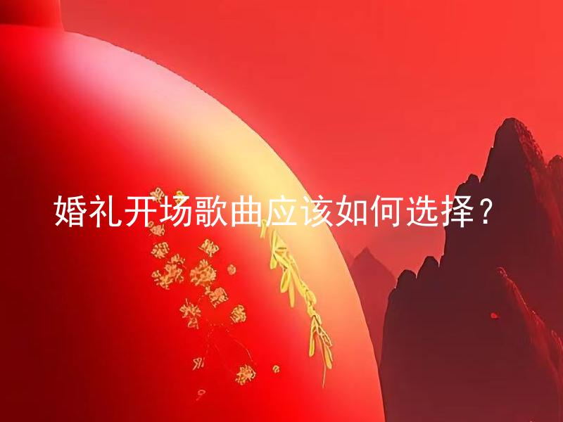 婚礼开场歌曲应该如何选择？ 婚礼开场歌曲应该如何选择，有哪些需要注意的要点？