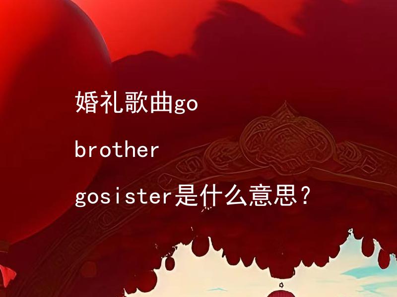 婚礼歌曲go brother gosister是什么意思？ 婚礼歌曲 "Go Brother Go Sister" 是否有特殊涵义或象征意义？
