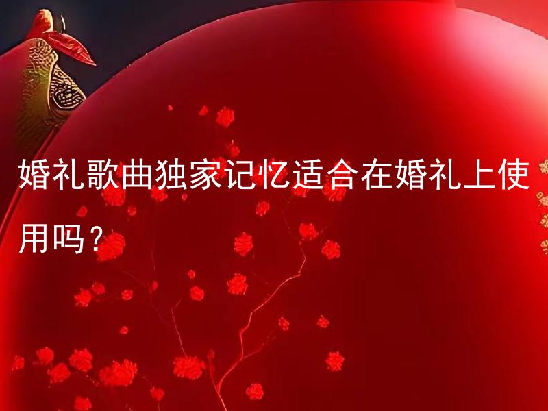 婚礼歌曲独家记忆适合在婚礼上使用吗？ 婚礼歌曲独家记忆适合在婚礼上使用吗？哪些情侣会选择这首歌呢？