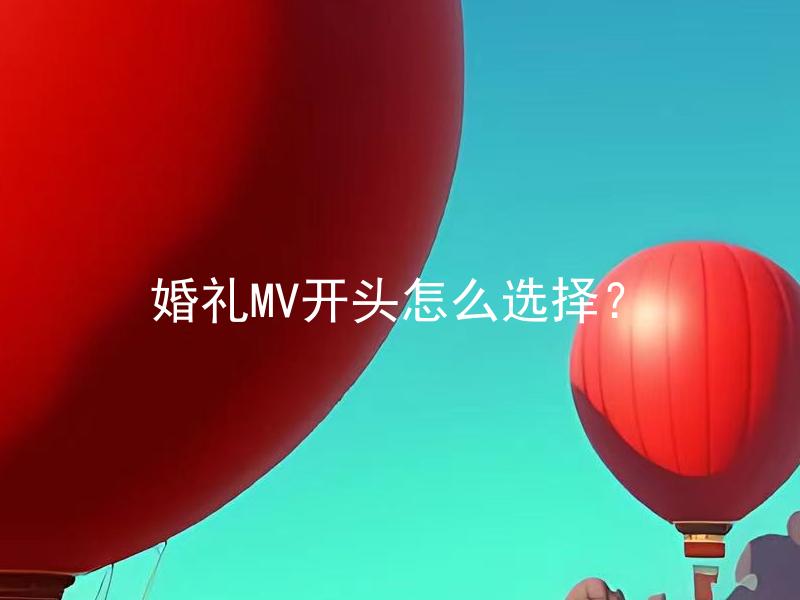 婚礼MV开头怎么选择？ 婚礼MV开头怎么选择来符合新婚伴侣风格？