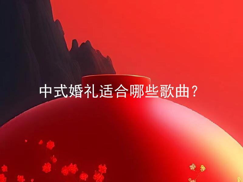 中式婚礼适合哪些歌曲？ 中式婚礼适合哪些歌曲流派和风格？