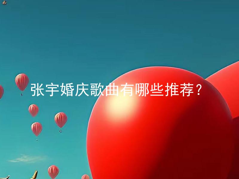 张宇婚庆歌曲有哪些推荐？ 如何挑选适合婚礼的张宇婚庆歌曲？