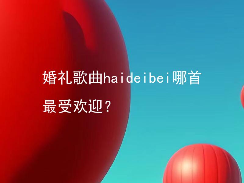 婚礼歌曲haideibei哪首最受欢迎？ 新郎在婚礼上的歌曲haideibei哪首最受欢迎？