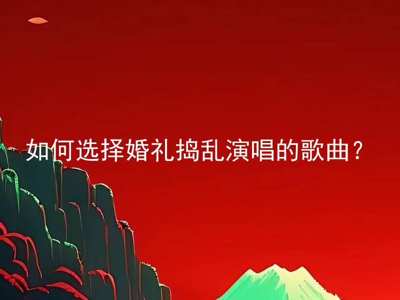 如何选择婚礼捣乱演唱的歌曲？