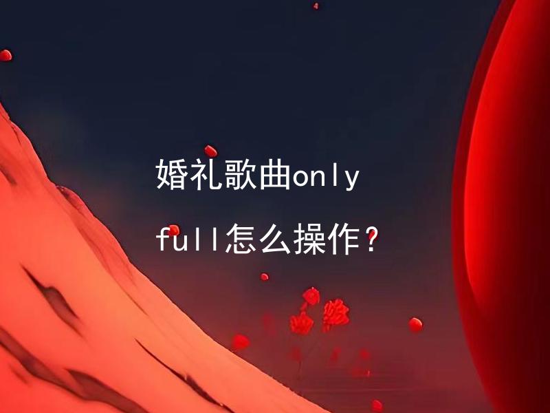 婚礼歌曲only full怎么操作？ 婚礼歌曲only full incude哪些部分？