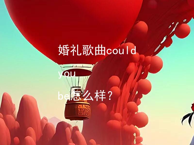 婚礼歌曲could you be怎么样？ 婚礼歌曲"Could you be"和婚礼有何关联？