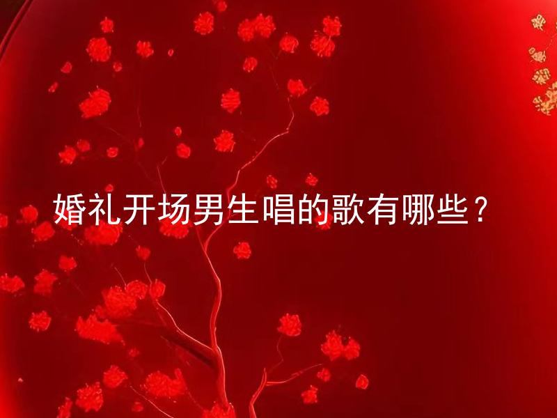 婚礼开场男生唱的歌有哪些？ 婚礼开场男生唱的歌有哪些，适合新娘是可以提前安排的。