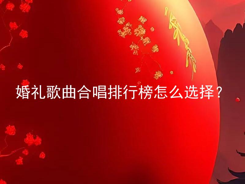 婚礼歌曲合唱排行榜怎么选择？ 如何选择适合婚礼合唱的排行榜上的歌曲？