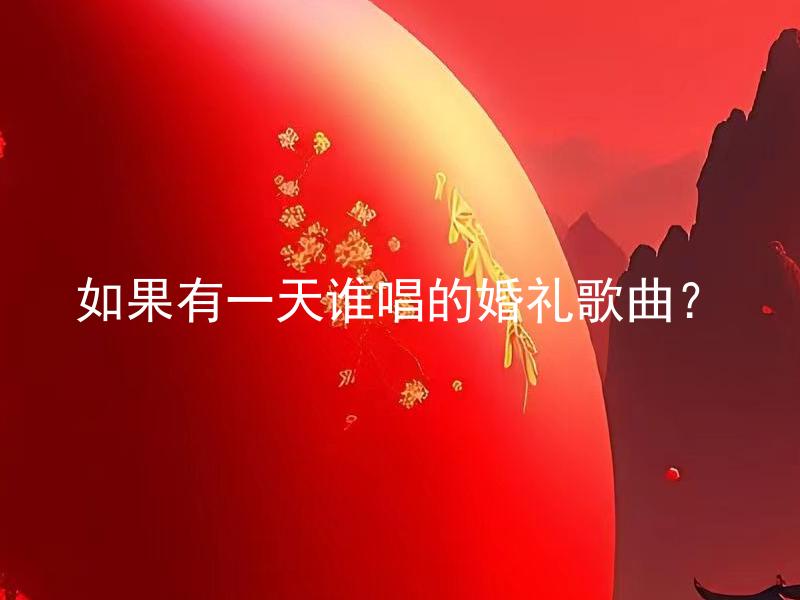 如果有一天谁唱的婚礼歌曲？ 婚姻庆典中选择婚礼歌曲时如何决定谁来演唱？