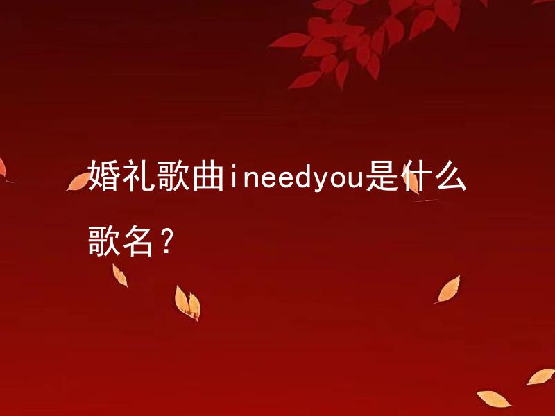 婚礼歌曲ineedyou是什么歌名？ 婚礼歌曲ineedyou适合哪种庆典场合？