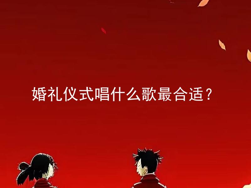 婚礼仪式唱什么歌最合适？ 婚礼仪式唱什么歌最能够营造浪漫氛围？