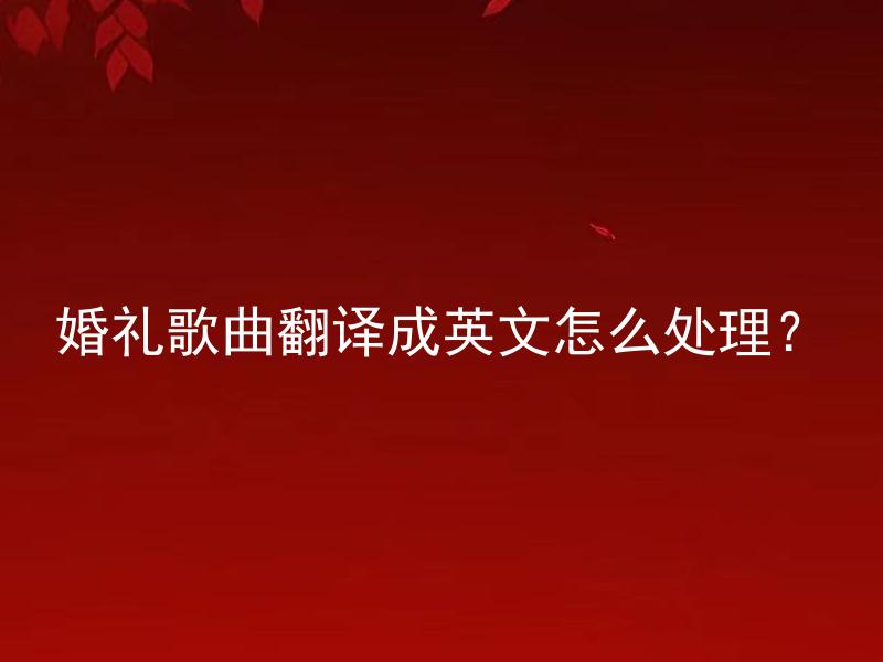 婚礼歌曲翻译成英文怎么处理？ 婚礼歌曲翻译成英文的方法有哪些？