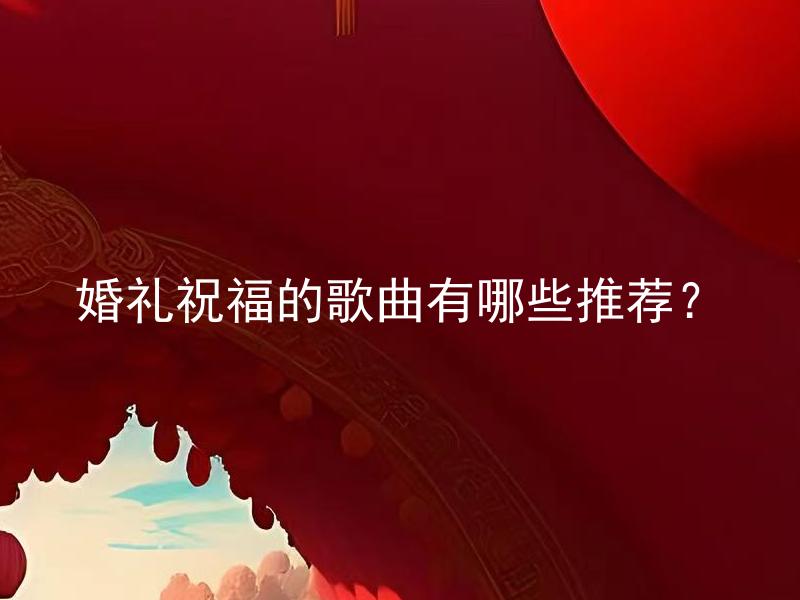 婚礼祝福的歌曲有哪些推荐？ 婚礼祝福的歌曲有哪些推荐给新娘和新郎？
