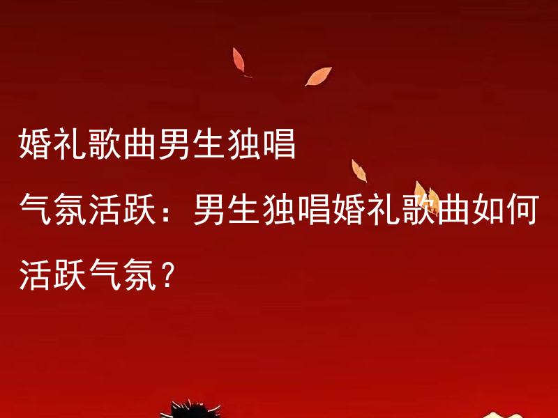 婚礼歌曲男生独唱 气氛活跃：男生独唱婚礼歌曲如何活跃气氛？