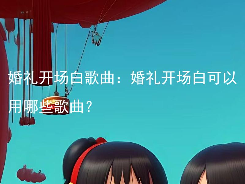 婚礼开场白歌曲：婚礼开场白可以用哪些歌曲？ 婚礼开场白歌曲：婚礼开场白如何选择适合场合的歌曲？
