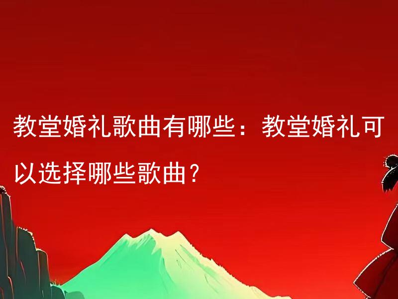 教堂婚礼歌曲有哪些：教堂婚礼可以选择哪些歌曲？