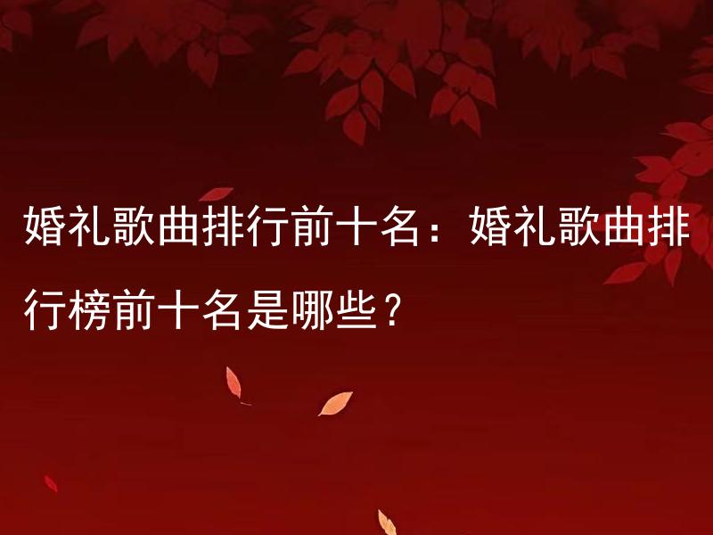婚礼歌曲排行前十名：婚礼歌曲排行榜前十名是哪些？