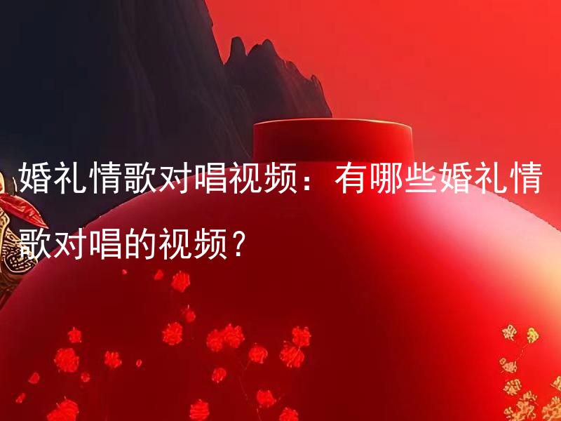 婚礼情歌对唱视频：有哪些婚礼情歌对唱的视频？