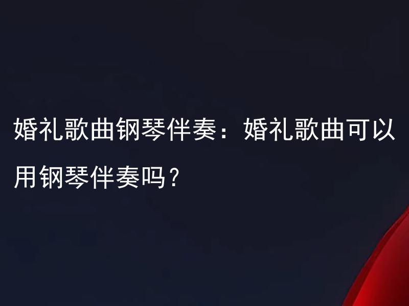 婚礼歌曲钢琴伴奏：婚礼歌曲可以用钢琴伴奏吗？ 婚礼歌曲钢琴伴奏：如何选择适合的钢琴伴奏曲目？